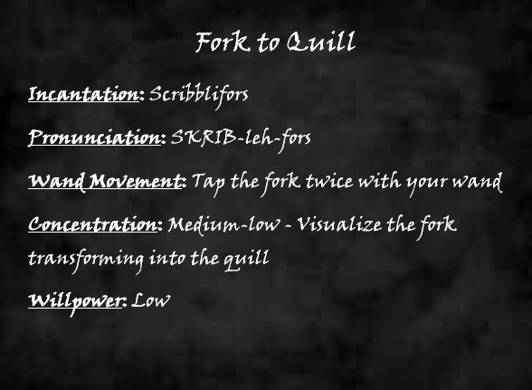 Spellblock. Fork to Quill. Incantation - Scribblifors. Pronunciation - SKRIB-leh-fors. Wand Movement - Tap the fork twice with your wand. Concentration - Medium-low - Visualize the fork transforming into the quill. Willpower - Low.